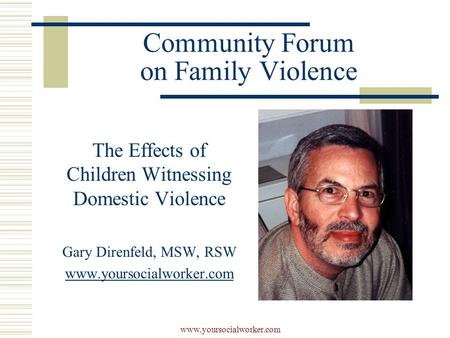 Www.yoursocialworker.com Community Forum on Family Violence The Effects of Children Witnessing Domestic Violence Gary Direnfeld, MSW, RSW www.yoursocialworker.com.