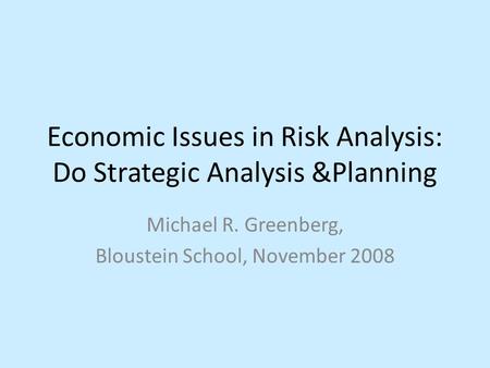 Economic Issues in Risk Analysis: Do Strategic Analysis &Planning Michael R. Greenberg, Bloustein School, November 2008.