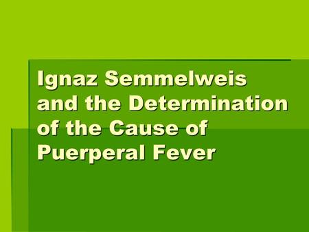 Ignaz Semmelweis and the Determination of the Cause of Puerperal Fever.