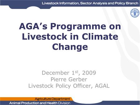 AGA’s Programme on Livestock in Climate Change December 1 st, 2009 Pierre Gerber Livestock Policy Officer, AGAL.