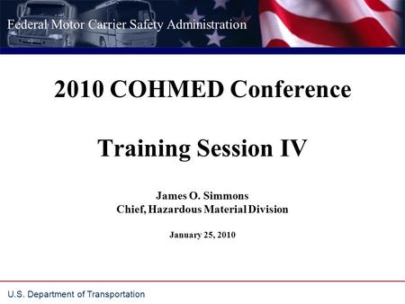 Federal Motor Carrier Safety Administration U.S. Department of Transportation 2010 COHMED Conference Training Session IV James O. Simmons Chief, Hazardous.
