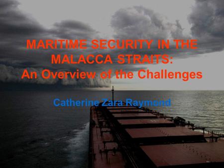 MARITIME SECURITY IN THE MALACCA STRAITS: An Overview of the Challenges Catherine Zara Raymond.