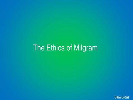 The Ethics of Milgram Sam Lyons. The Fundamentals of the Ethical Treatment of Human Participants in Research ● Beneficence: for the benefit of humanity.