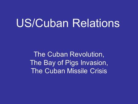 US/Cuban Relations The Cuban Revolution, The Bay of Pigs Invasion, The Cuban Missile Crisis.