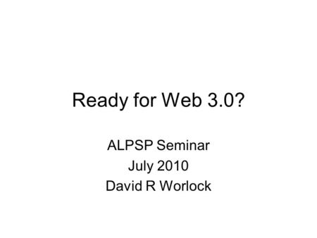 Ready for Web 3.0? ALPSP Seminar July 2010 David R Worlock.