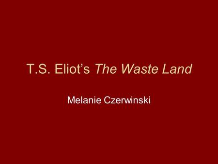 T.S. Eliot’s The Waste Land Melanie Czerwinski. Background Eliot was influenced by World War I, which impacted themes of the poem The poem is split into.