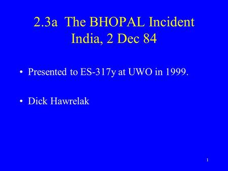1 2.3a The BHOPAL Incident India, 2 Dec 84 Presented to ES-317y at UWO in 1999. Dick Hawrelak.