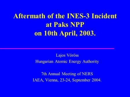 Aftermath of the INES-3 Incident at Paks NPP on 10th April, 2003. Lajos Vöröss Hungarian Atomic Energy Authority 7th Annual Meeting of NERS IAEA, Vienna,