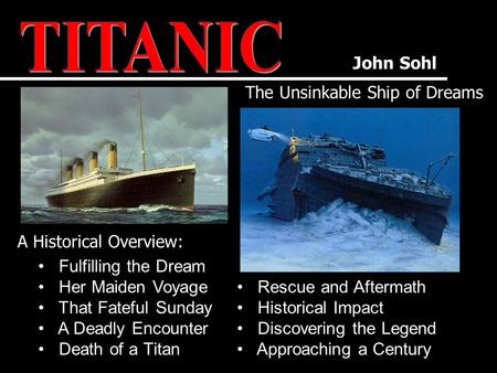 John Sohl The Unsinkable Ship of Dreams A Historical Overview: Rescue and Aftermath Historical Impact Discovering the Legend Approaching a Century Fulfilling.