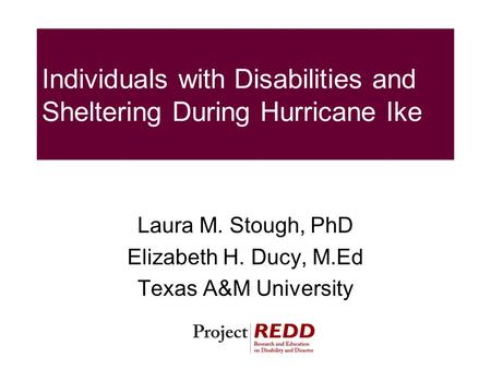 Individuals with Disabilities and Sheltering During Hurricane Ike Laura M. Stough, PhD Elizabeth H. Ducy, M.Ed Texas A&M University.