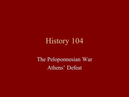 History 104 The Peloponnesian War Athens’ Defeat.