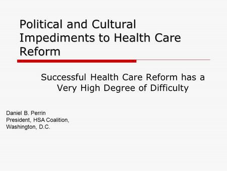 Political and Cultural Impediments to Health Care Reform Successful Health Care Reform has a Very High Degree of Difficulty Daniel B. Perrin President,