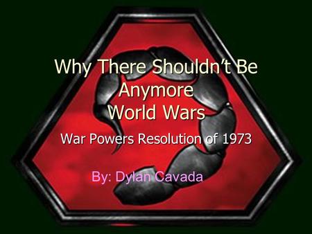 Why There Shouldn’t Be Anymore World Wars War Powers Resolution of 1973 By: Dylan Cavada.