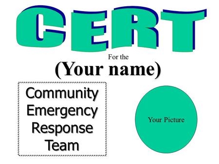 Community Emergency Response Team Community Emergency Response Team (Your name) For the Your Picture.
