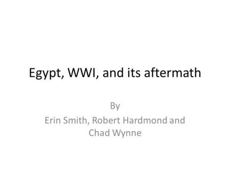 Egypt, WWI, and its aftermath By Erin Smith, Robert Hardmond and Chad Wynne.
