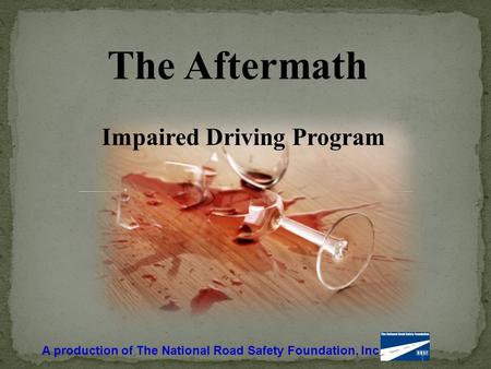 The Aftermath Impaired Driving Program A production of The National Road Safety Foundation, Inc.