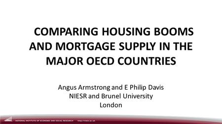 COMPARING HOUSING BOOMS AND MORTGAGE SUPPLY IN THE MAJOR OECD COUNTRIES Angus Armstrong and E Philip Davis NIESR and Brunel University London.