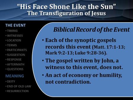 “His Face Shone Like the Sun” The Transfiguration of Jesus Biblical Record of the Event Each of the synoptic gospels records this event (Matt. 17:1-13;