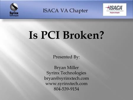 ISACA VA Chapter Is PCI Broken? Presented By: Bryan Miller Syrinx Technologies  804-539-9154.