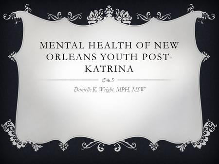 MENTAL HEALTH OF NEW ORLEANS YOUTH POST- KATRINA Danielle K. Wright, MPH, MSW.