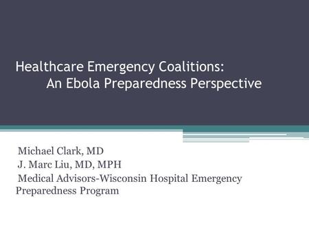 Healthcare Emergency Coalitions: An Ebola Preparedness Perspective Michael Clark, MD J. Marc Liu, MD, MPH Medical Advisors-Wisconsin Hospital Emergency.