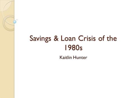 Savings & Loan Crisis of the 1980s Kaitlin Hunter.