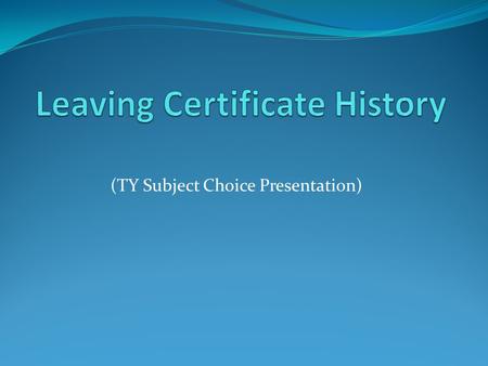 (TY Subject Choice Presentation). Why Study History??? Your choice of subject for Leaving Certificate may influence your future career or third level.