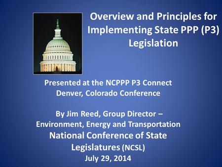 Overview and Principles for Implementing State PPP (P3) Legislation Presented at the NCPPP P3 Connect Denver, Colorado Conference By Jim Reed, Group Director.