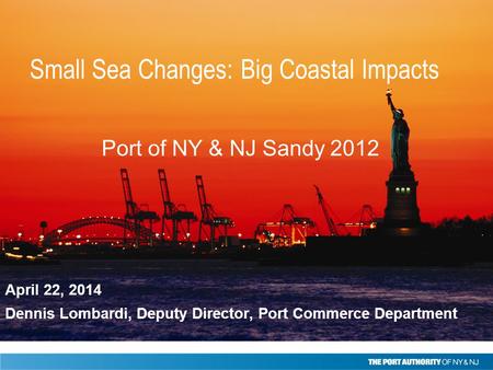 April 22, 2014 Dennis Lombardi, Deputy Director, Port Commerce Department Port of NY & NJ Sandy 2012 Small Sea Changes: Big Coastal Impacts.