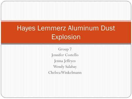 Group 7 Jennifer Costello Jenna Jeffryes Wendy Salabay Chelsea Winkelmann Hayes Lemmerz Aluminum Dust Explosion.