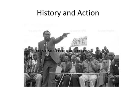 DOES HISTORY HELP LEAD TO ACTION? History and Action.