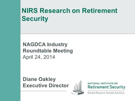 NIRS Research on Retirement Security NAGDCA Industry Roundtable Meeting April 24, 2014 Diane Oakley Executive Director.
