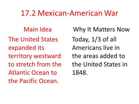 17.2 Mexican-American War Main Idea The United States expanded its territory westward to stretch from the Atlantic Ocean to the Pacific Ocean. Why It Matters.