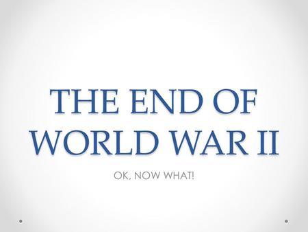 THE END OF WORLD WAR II OK, NOW WHAT!. Objectives Describe the issues faced by the Allies after World War II ended. Summarize the organization of the.