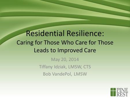 Residential Resilience: Caring for Those Who Care for Those Leads to Improved Care May 20, 2014 Tiffany Idziak, LMSW, CTS Bob VandePol, LMSW.