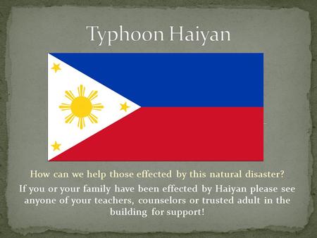How can we help those effected by this natural disaster? If you or your family have been effected by Haiyan please see anyone of your teachers, counselors.