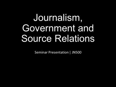 Journalism, Government and Source Relations Seminar Presentation | JN500.