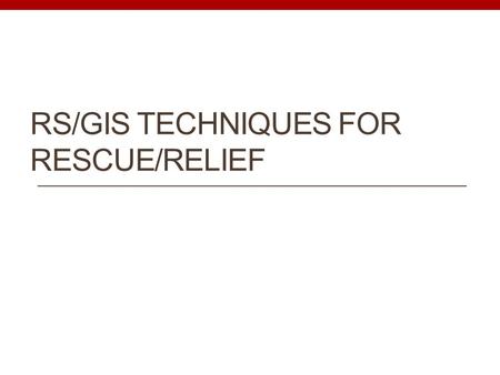 RS/GIS TECHNIQUES FOR RESCUE/RELIEF. Rapid analysis of information coming from the impact areas Quick field validations based on satellite imagery and.