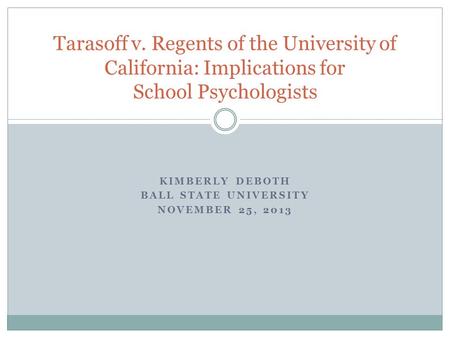 KIMBERLY DEBOTH BALL STATE UNIVERSITY NOVEMBER 25, 2013 Tarasoff v. Regents of the University of California: Implications for School Psychologists.