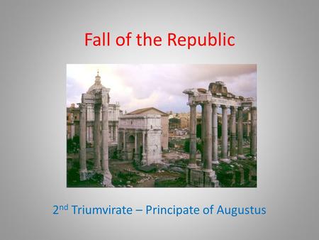 Fall of the Republic 2 nd Triumvirate – Principate of Augustus.