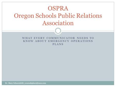 WHAT EVERY COMMUNICATOR NEEDS TO KNOW ABOUT EMERGENCY OPERATIONS PLANS OSPRA Oregon Schools Public Relations Association Dr. Mary Schoenfeldt,
