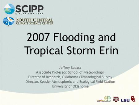 2007 Flooding and Tropical Storm Erin Jeffrey Basara Associate Professor, School of Meteorology, Director of Research, Oklahoma Climatological Survey Director,