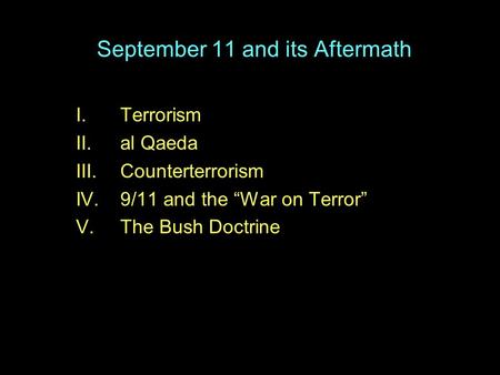 September 11 and its Aftermath I.Terrorism II.al Qaeda III.Counterterrorism IV.9/11 and the “War on Terror” V.The Bush Doctrine.
