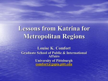 Lessons from Katrina for Metropolitan Regions Louise K. Comfort Graduate School of Public & International Affairs University of Pittsburgh
