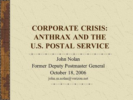 CORPORATE CRISIS: ANTHRAX AND THE U.S. POSTAL SERVICE John Nolan Former Deputy Postmaster General October 18, 2006