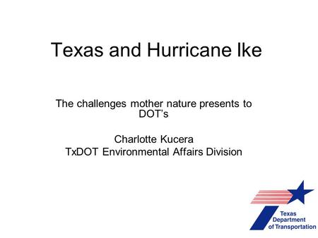 Texas and Hurricane Ike The challenges mother nature presents to DOT’s Charlotte Kucera TxDOT Environmental Affairs Division.