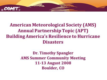 American Meteorological Society (AMS) Annual Partnership Topic (APT) Building America’s Resilience to Hurricane Disasters Dr. Timothy Spangler AMS Summer.