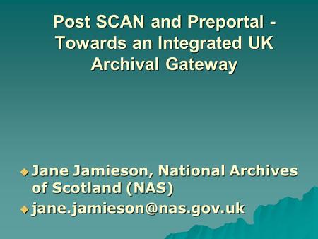 Post SCAN and Preportal - Towards an Integrated UK Archival Gateway  Jane Jamieson, National Archives of Scotland (NAS) 
