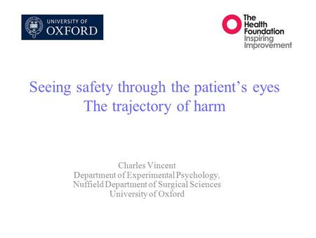 Seeing safety through the patient’s eyes The trajectory of harm Charles Vincent Department of Experimental Psychology, Nuffield Department of Surgical.