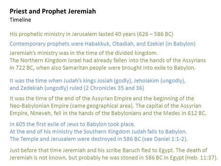 Priest and Prophet Jeremiah His prophetic ministry in Jerusalem lasted 40 years (626 – 586 BC) Contemporary prophets were Habakkuk, Obadiah, and Ezekiel.